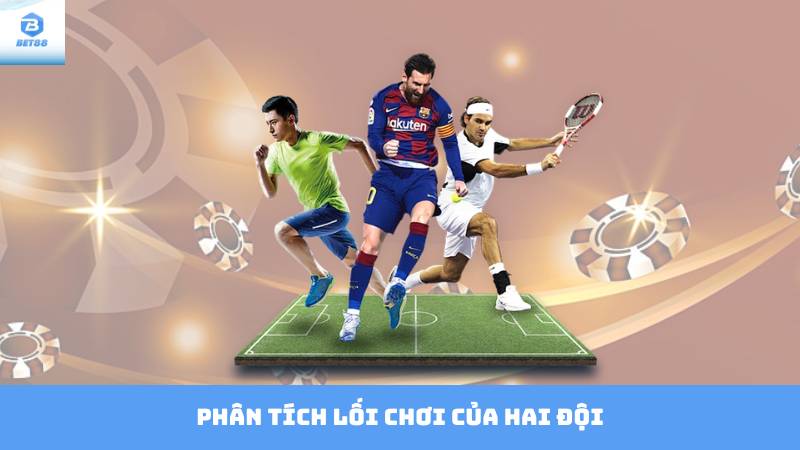 Kèo Tài Xỉu Bet88 – Hướng Dẫn Nhận Định Dự Đoán Kết Quả 3 Phân tích lối chơi của hai đội